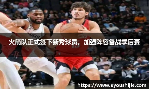 火箭队正式签下新秀球员，加强阵容备战季后赛
