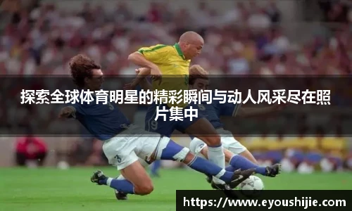 探索全球体育明星的精彩瞬间与动人风采尽在照片集中
