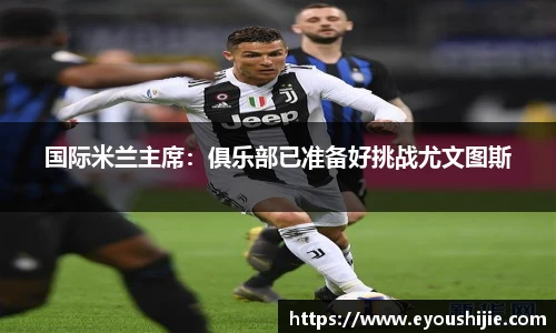 国际米兰主席：俱乐部已准备好挑战尤文图斯