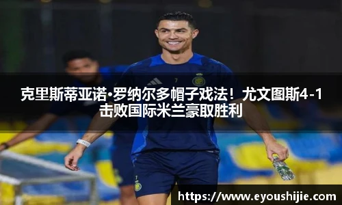 克里斯蒂亚诺·罗纳尔多帽子戏法！尤文图斯4-1击败国际米兰豪取胜利