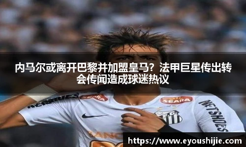 内马尔或离开巴黎并加盟皇马？法甲巨星传出转会传闻造成球迷热议