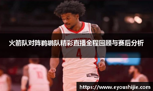 火箭队对阵鹈鹕队精彩直播全程回顾与赛后分析