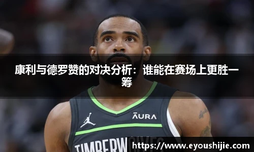 康利与德罗赞的对决分析：谁能在赛场上更胜一筹
